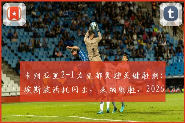 卡利亚里2-1力克都灵迎关键胜利:埃斯波西托闪击,米纳制胜,2026赛季保级路现曙光