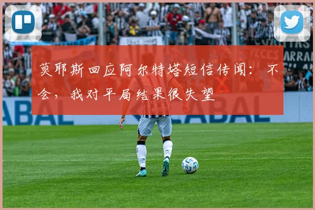 莫耶斯回应阿尔特塔短信传闻：不会，我对平局结果很失望