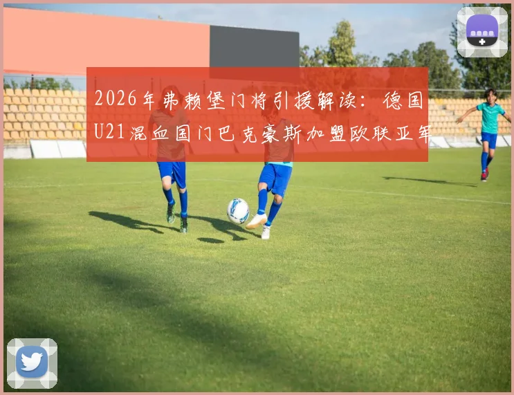 2026年弗赖堡门将引援解读：德国U21混血国门巴克豪斯加盟欧联亚军，其技术特点与转会详情分析