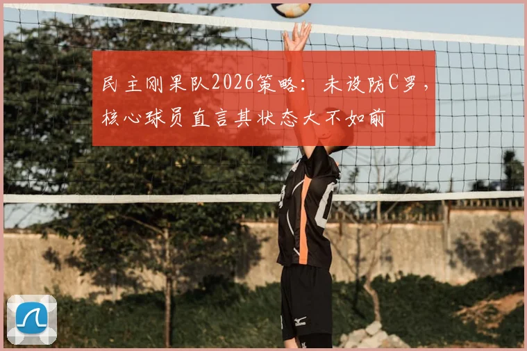 民主刚果队2026策略:未设防C罗,核心球员直言其状态大不如前