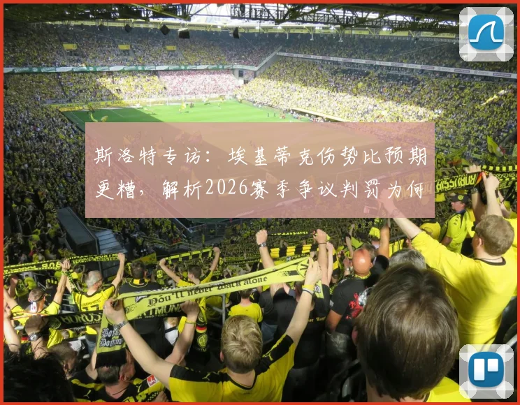 斯洛特专访：埃基蒂克伤势比预期更糟，解析2026赛季争议判罚为何总找上门