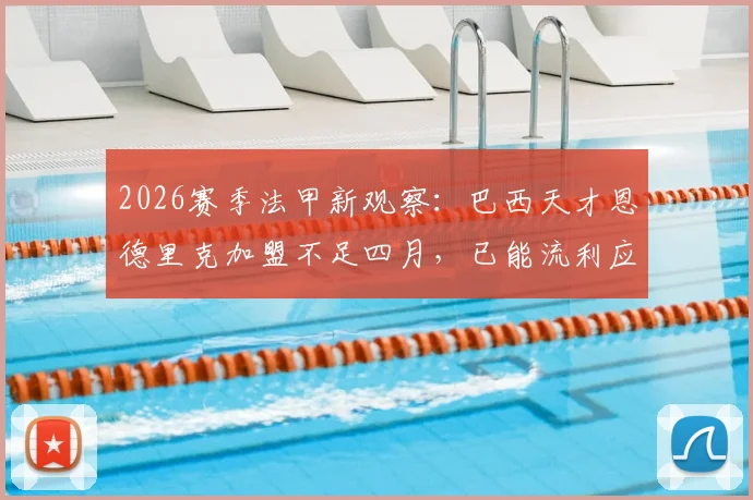 2026赛季法甲新观察：巴西天才恩德里克加盟不足四月，已能流利应对全法语专访，适应能力获盛赞