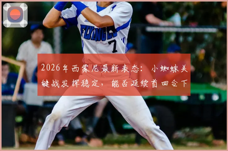 2026年西蒙尼最新表态：小蜘蛛关键战发挥稳定，能否延续首回合下半场火热状态成看点