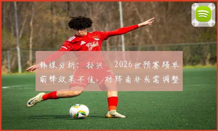 韩媒分析：孙兴慜2026世预赛踢单前锋效果不佳，对阵南非或需调整位置甚至轮换