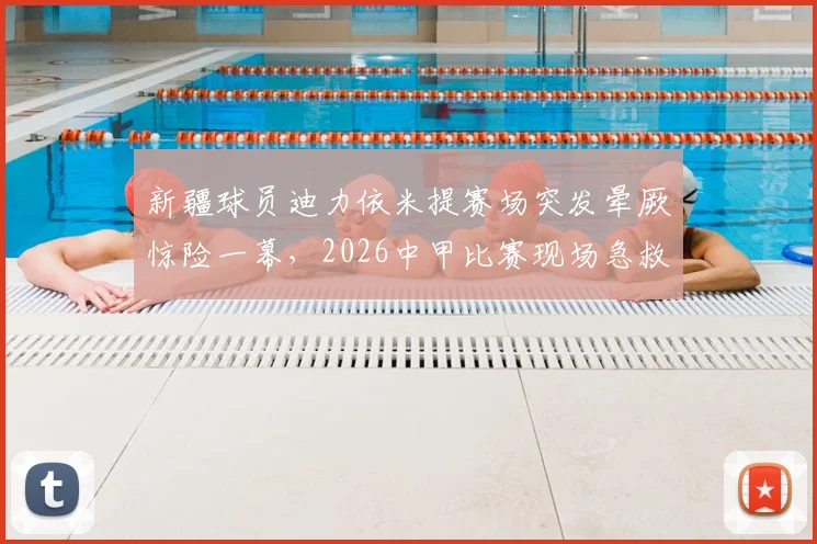 新疆球员迪力依米提赛场突发晕厥惊险一幕，2026中甲比赛现场急救过程全记录，本人已社交媒体报平安