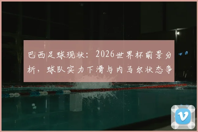 巴西足球现状：2026世界杯前景分析，球队实力下滑与内马尔状态争议解读