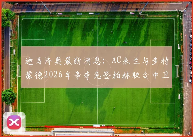 迪马济奥最新消息:AC米兰与多特蒙德2026年争夺免签柏林联合中卫莱特,转会动态解析与球员实力评估
