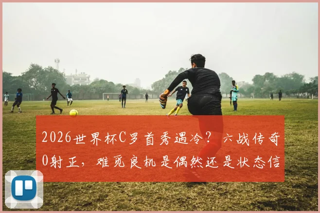 2026世界杯C罗首秀遇冷?六战传奇0射正,难觅良机是偶然还是状态信号