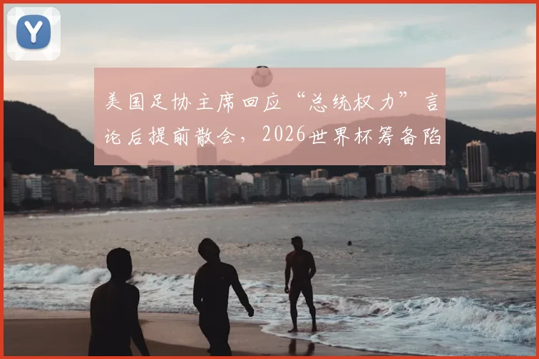 美国足协主席回应“总统权力”言论后提前散会，2026世界杯筹备陷争议漩涡，Cindy Parlow Cone面临内部压力