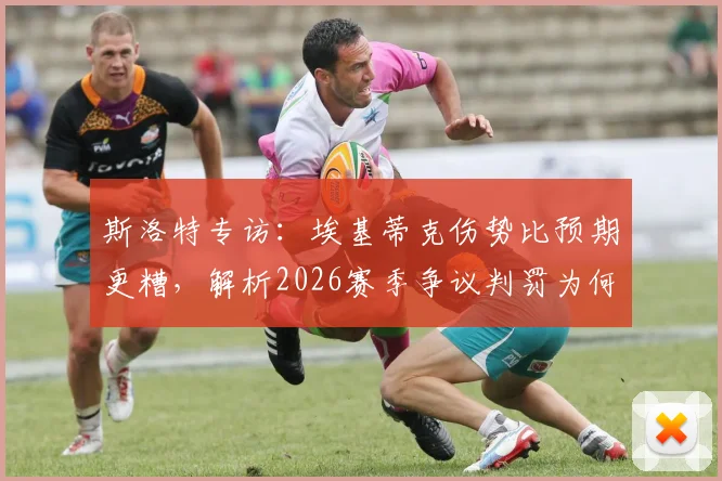 斯洛特专访：埃基蒂克伤势比预期更糟，解析2026赛季争议判罚为何总找上门