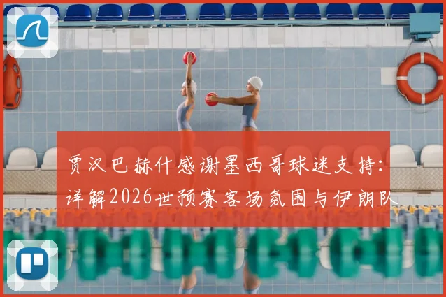 贾汉巴赫什感谢墨西哥球迷支持：详解2026世预赛客场氛围与伊朗队赛后采访视频