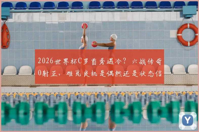 2026世界杯C罗首秀遇冷?六战传奇0射正,难觅良机是偶然还是状态信号