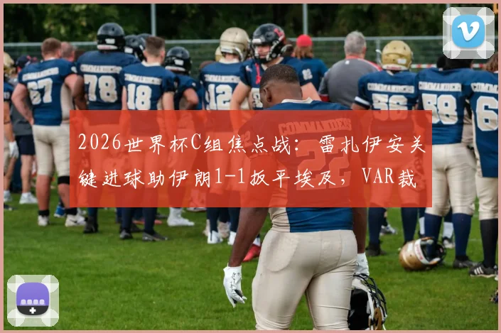2026世界杯C组焦点战：雷扎伊安关键进球助伊朗1-1扳平埃及，VAR裁定哈利勒扎德绝杀无效引发热议，附全场集锦与出线形势分析