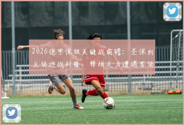 2026德甲保级关键战前瞻：圣保利主场迎战科隆，锋线乏力遭遇客场虫，谁能抢下救命3分？