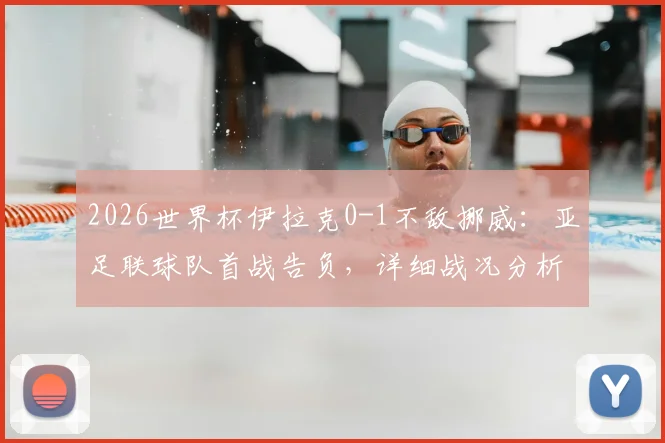 2026世界杯伊拉克0-1不敌挪威：亚足联球队首战告负，详细战况分析与伊拉克队出线前景解读
