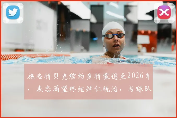施洛特贝克续约多特蒙德至2026年，表态渴望终结拜仁统治，与球队共同冲击冠军