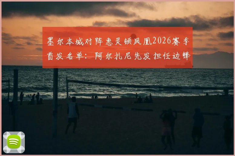 墨尔本城对阵惠灵顿凤凰2026赛季首发名单：阿尔扎尼先发担任边锋，长泽和辉中场出战