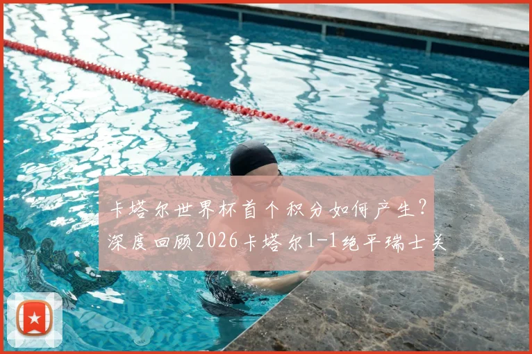 卡塔尔世界杯首个积分如何产生？深度回顾2026卡塔尔1-1绝平瑞士关键战，解析其历史意义