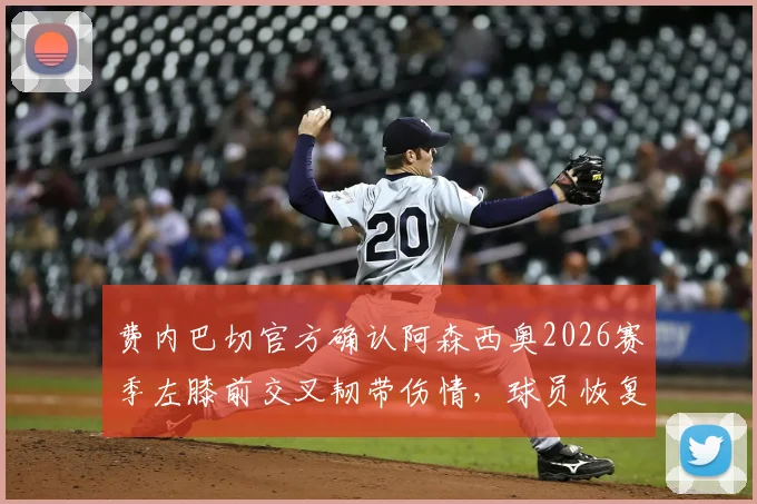 费内巴切官方确认阿森西奥2026赛季左膝前交叉韧带伤情，球员恢复时间与球队后续影响分析