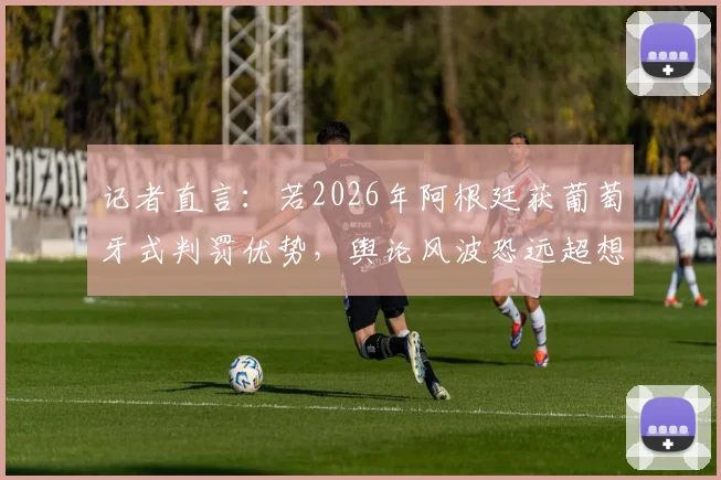 记者直言：若2026年阿根廷获葡萄牙式判罚优势，舆论风波恐远超想象