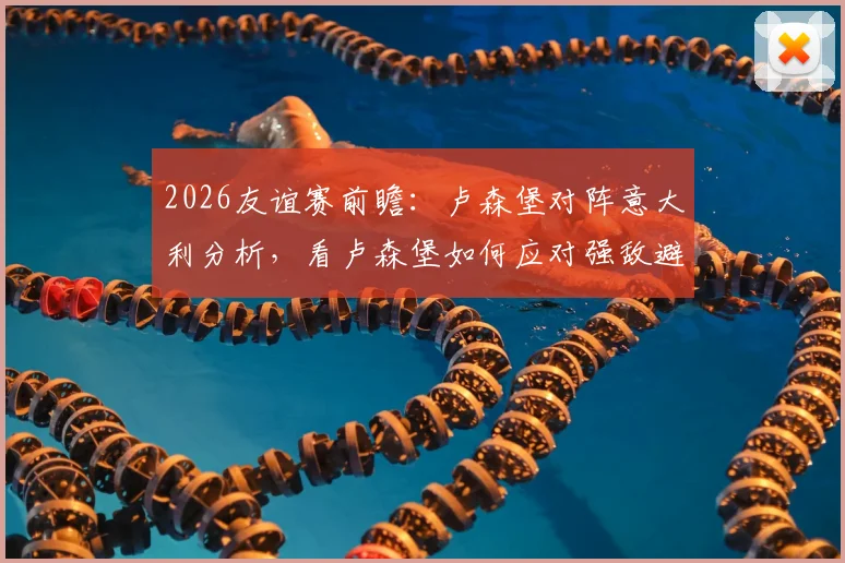 2026友谊赛前瞻:卢森堡对阵意大利分析,看卢森堡如何应对强敌避免惨败
