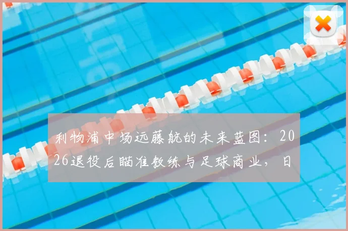 利物浦中场远藤航的未来蓝图：2026退役后瞄准教练与足球商业，日本国脚生涯转型规划详解
