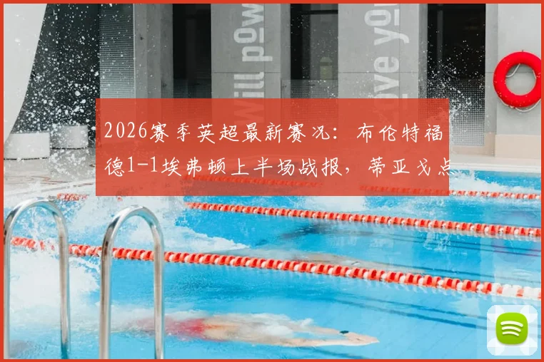2026赛季英超最新赛况：布伦特福德1-1埃弗顿上半场战报，蒂亚戈点球贝托破门亮点解读