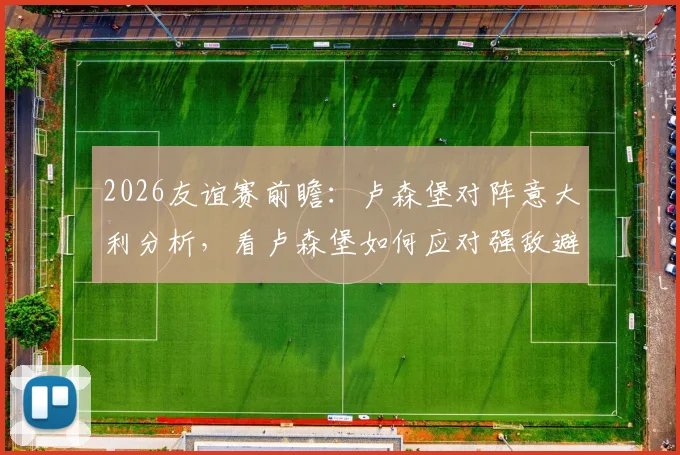 2026友谊赛前瞻:卢森堡对阵意大利分析,看卢森堡如何应对强敌避免惨败