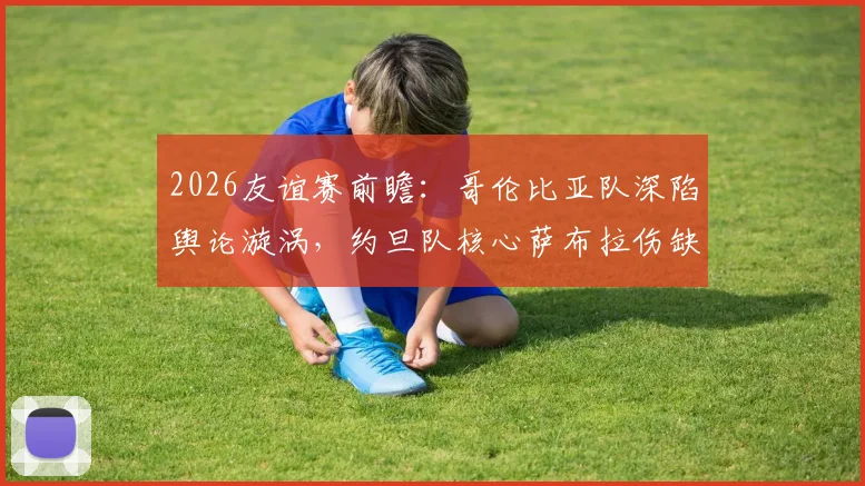 2026友谊赛前瞻：哥伦比亚队深陷舆论漩涡，约旦队核心萨布拉伤缺影响几何