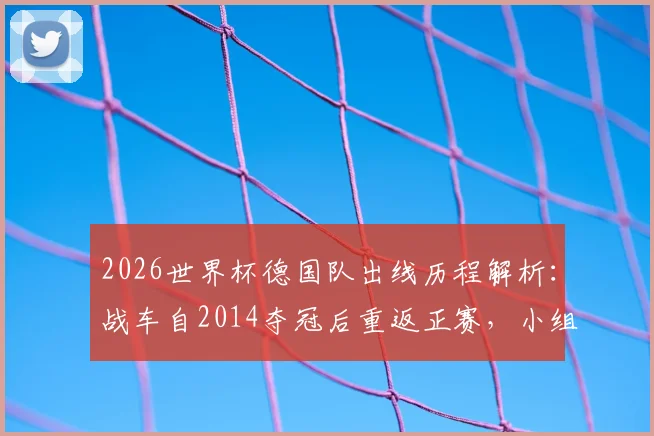 2026世界杯德国队出线历程解析：战车自2014夺冠后重返正赛，小组形势与阵容展望