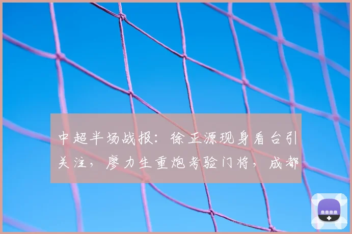 中超半场战报：徐正源现身看台引关注，廖力生重炮考验门将，成都蓉城暂平辽宁队