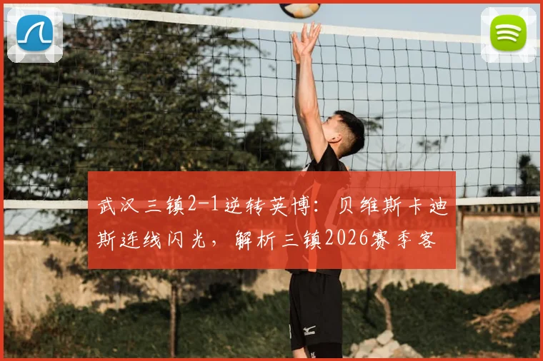 武汉三镇2-1逆转英博：贝维斯卡迪斯连线闪光，解析三镇2026赛季客场首胜关键点