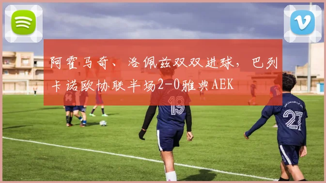 阿霍马奇、洛佩兹双双进球，巴列卡诺欧协联半场2-0雅典AEK