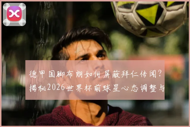 德甲国脚布朗如何屏蔽拜仁传闻？揭秘2026世界杯前球星心态调整与焦点管理技巧