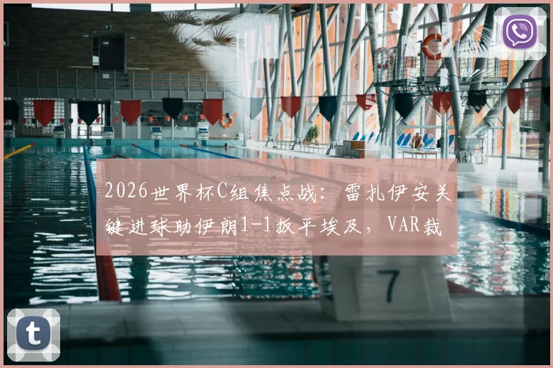 2026世界杯C组焦点战：雷扎伊安关键进球助伊朗1-1扳平埃及，VAR裁定哈利勒扎德绝杀无效引发热议，附全场集锦与出线形势分析