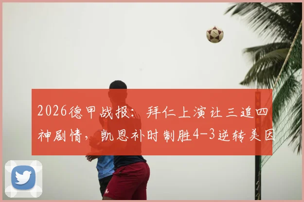 2026德甲战报：拜仁上演让三追四神剧情，凯恩补时制胜4-3逆转美因茨全程回顾