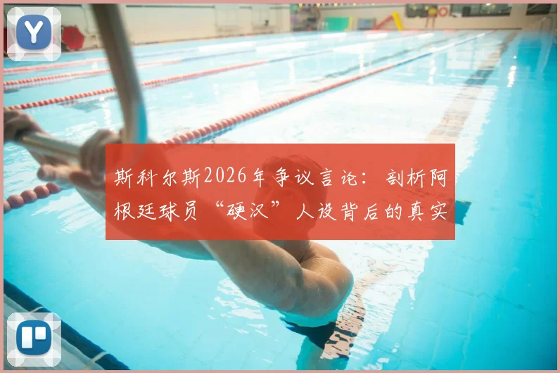 斯科尔斯2026年争议言论：剖析阿根廷球员“硬汉”人设背后的真实性格与足球形象塑造