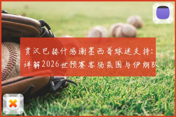 贾汉巴赫什感谢墨西哥球迷支持：详解2026世预赛客场氛围与伊朗队赛后采访视频
