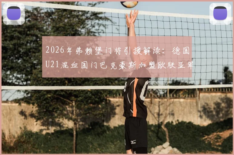 2026年弗赖堡门将引援解读：德国U21混血国门巴克豪斯加盟欧联亚军，其技术特点与转会详情分析