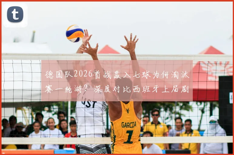 德国队2026首战轰入七球为何淘汰赛一轮游?深度对比西班牙上届剧情,解析强队小组赛狂胜后出局魔咒