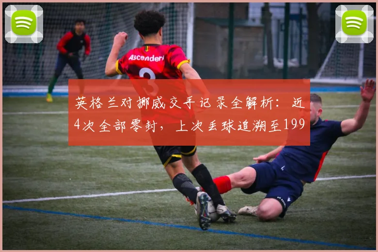 英格兰对挪威交手记录全解析：近4次全部零封，上次丢球追溯至1993年