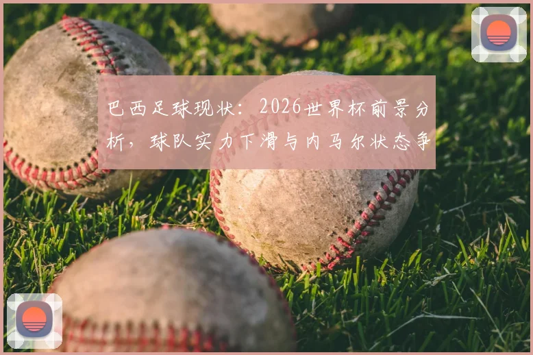 巴西足球现状：2026世界杯前景分析，球队实力下滑与内马尔状态争议解读