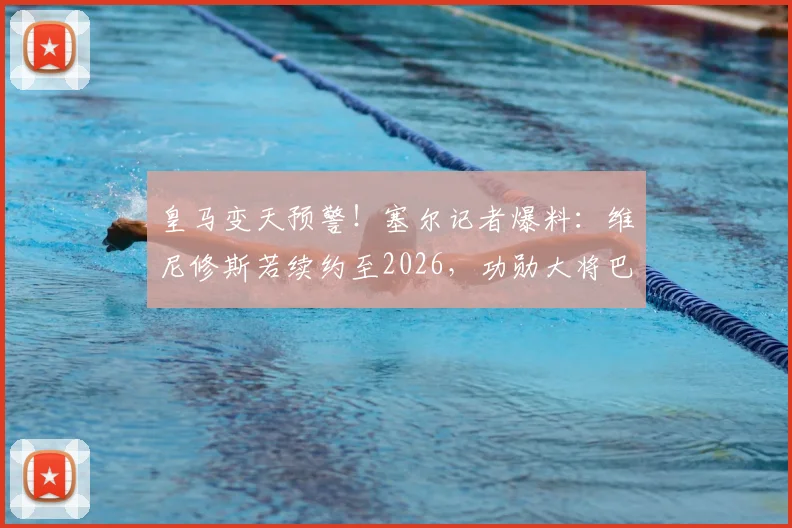皇马变天预警！塞尔记者爆料：维尼修斯若续约至2026，功勋大将巴尔韦德恐被迫离队，原因深度剖析