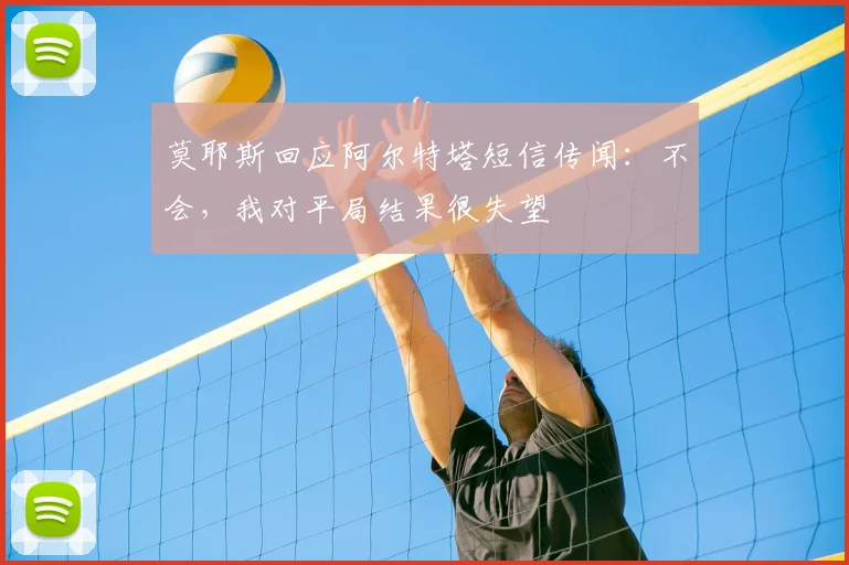 莫耶斯回应阿尔特塔短信传闻：不会，我对平局结果很失望