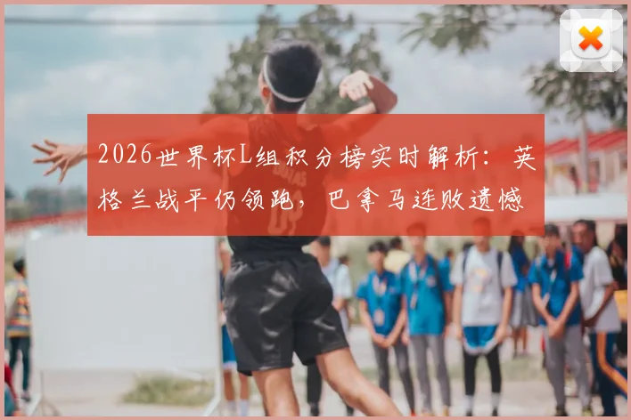 2026世界杯L组积分榜实时解析：英格兰战平仍领跑，巴拿马连败遗憾出局，小组晋级形势全览