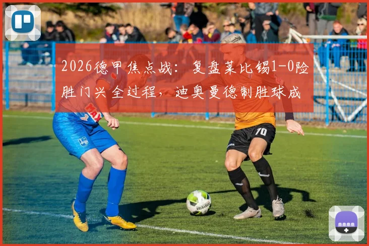 2026德甲焦点战:复盘莱比锡1-0险胜门兴全过程,迪奥曼德制胜球成比赛关键分水岭