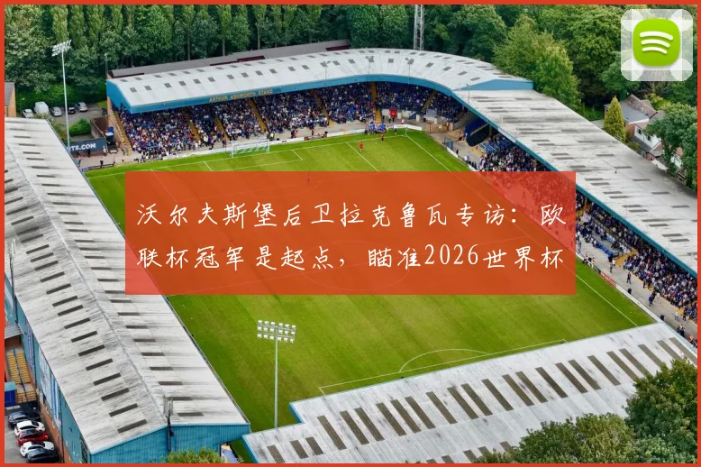 沃尔夫斯堡后卫拉克鲁瓦专访：欧联杯冠军是起点，瞄准2026世界杯再夺一冠