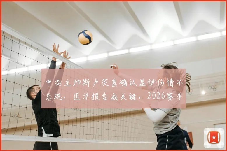 申花主帅斯卢茨基确认盖伊伤情不乐观,医学报告成关键,2026赛季外援战力恐受影响