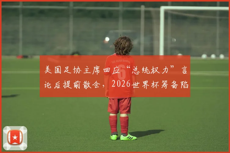 美国足协主席回应“总统权力”言论后提前散会，2026世界杯筹备陷争议漩涡，Cindy Parlow Cone面临内部压力