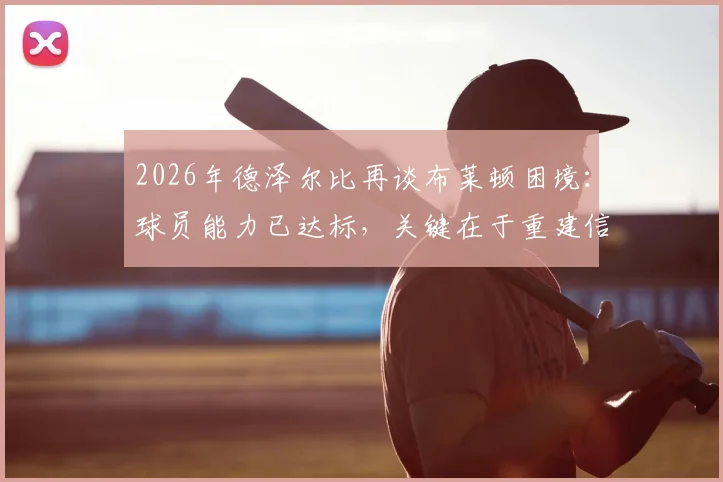 2026年德泽尔比再谈布莱顿困境：球员能力已达标，关键在于重建信心，附教练团队解决方法参考